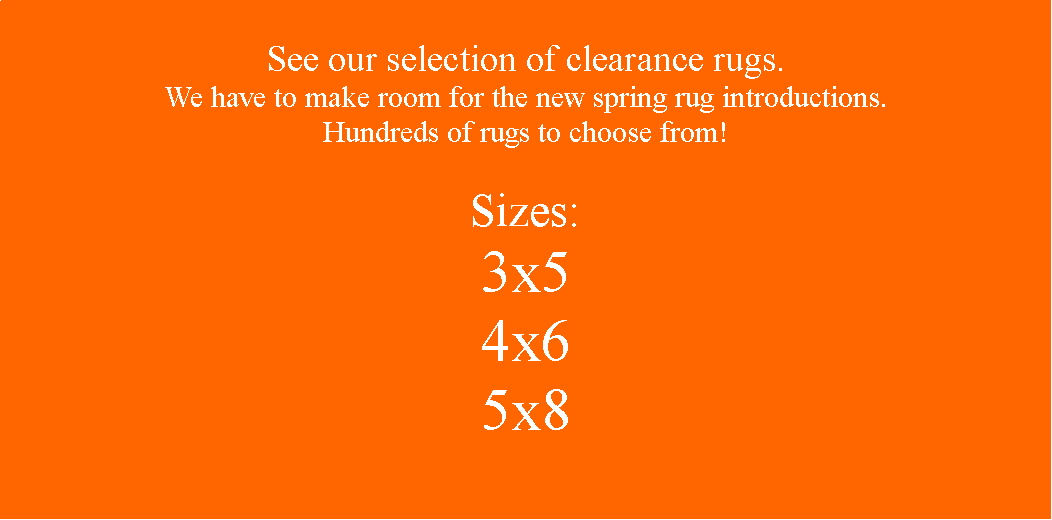 Text Box: See our selection of clearance rugs.  We have to make room for the new spring rug introductions. Hundreds of rugs to choose from!Sizes:3x54x6 5x8